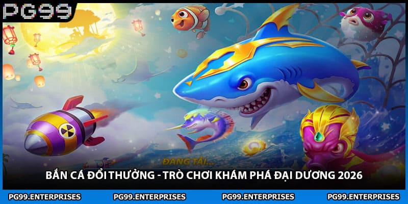 Bắn Cá Đổi Thưởng - Trò Chơi Khám Phá Đại Dương 2026