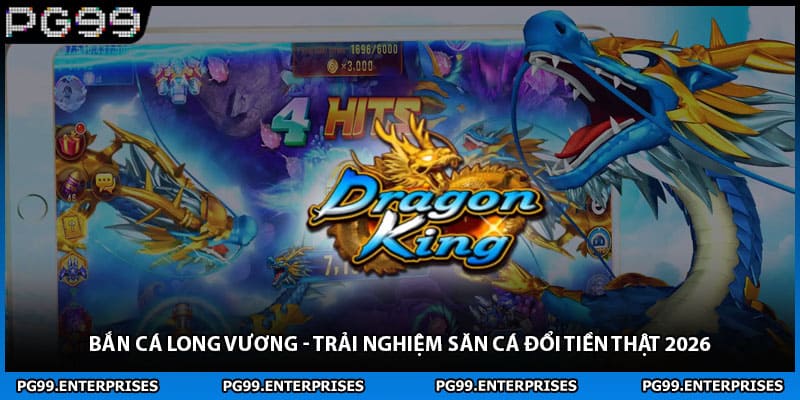 Bắn Cá Long Vương - Trải Nghiệm Săn Cá Đổi Tiền Thật 2026