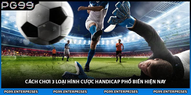 Cách chơi 3 loại hình cược handicap phổ biến hiện nay