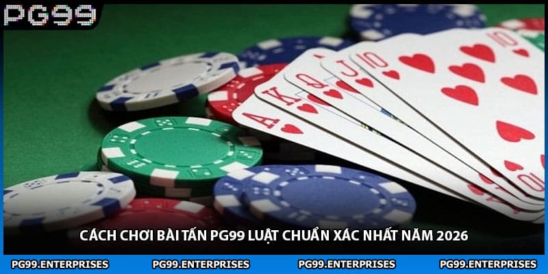 Cách Chơi Bài Tấn PG99 Luật Chuẩn Xác Nhất Năm 2026